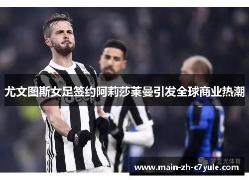 尤文图斯女足签约阿莉莎莱曼引发全球商业热潮