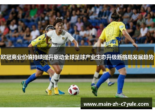 欧冠商业价值持续提升驱动全球足球产业生态升级新格局发展趋势