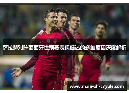 萨拉赫对阵葡萄牙世预赛表现低迷的多维原因深度解析