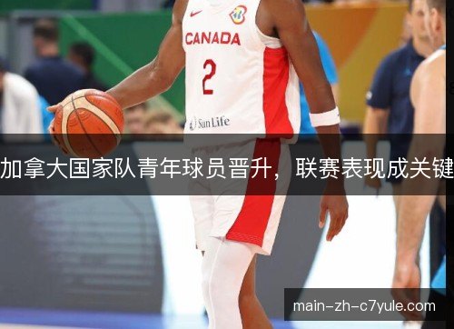 加拿大国家队青年球员晋升,联赛表现成关键 加拿大国家队青年球员晋升,联赛表现成关键