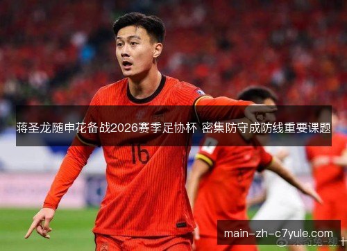 蒋圣龙随申花备战2026赛季足协杯 密集防守成防线重要课题